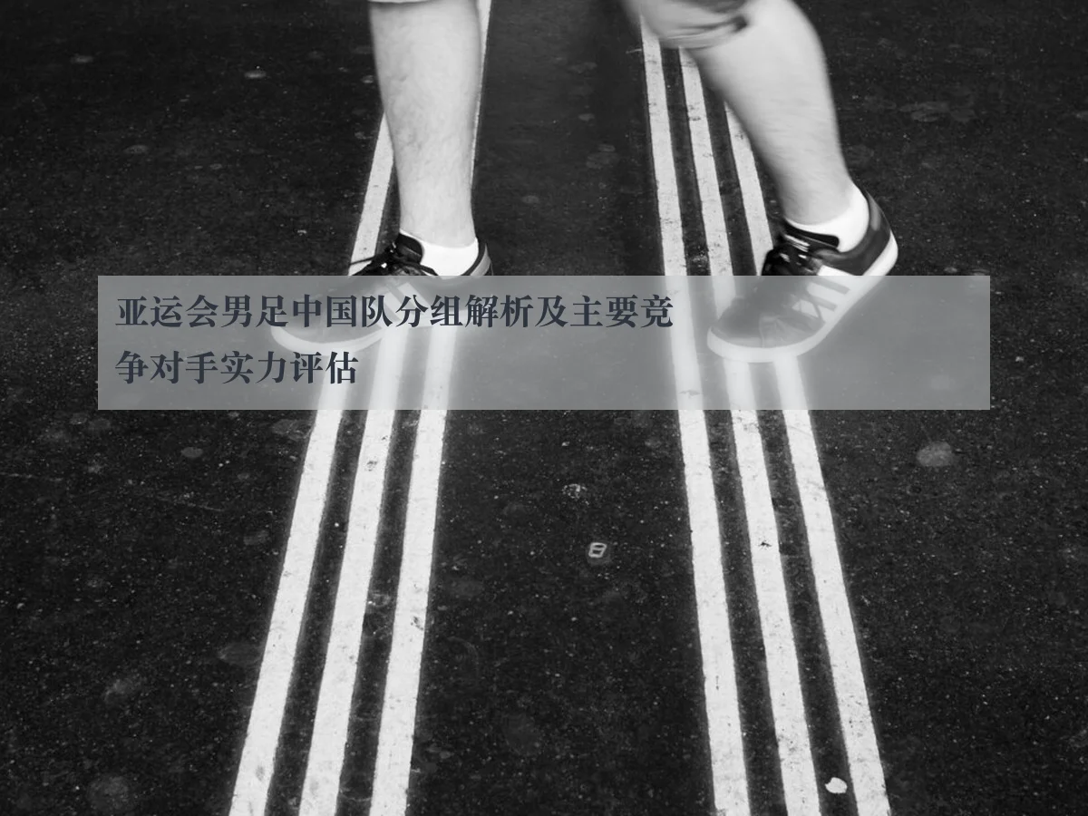 亚运会男足中国队分组解析及主要竞争对手实力评估
